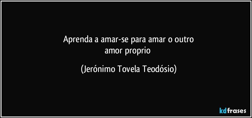 aprenda a amar-se para amar o outro
amor proprio (Jerónimo Tovela Teodósio)