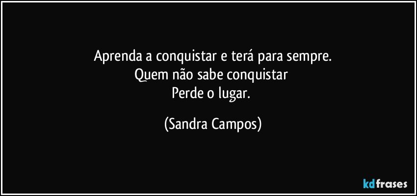 Aprenda a conquistar e terá para sempre.
Quem não sabe conquistar 
Perde o lugar. (Sandra Campos)