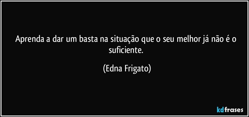 Aprenda a dar um basta na situação que o seu melhor já não é o suficiente. (Edna Frigato)