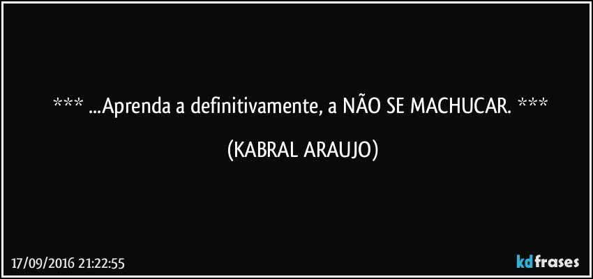   ...Aprenda a definitivamente, a NÃO SE MACHUCAR.   (KABRAL ARAUJO)