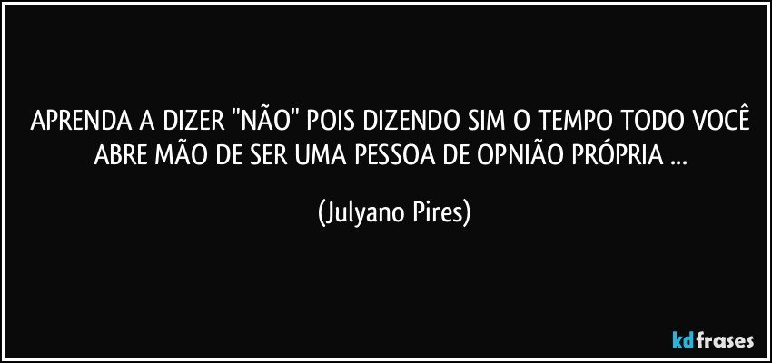 APRENDA A DIZER "NÃO" POIS DIZENDO SIM O TEMPO TODO VOCÊ ABRE MÃO DE SER UMA PESSOA DE OPNIÃO PRÓPRIA ... (Julyano Pires)