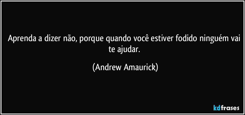 Aprenda a dizer não, porque quando você estiver fodido ninguém vai te ajudar. (Andrew Amaurick)