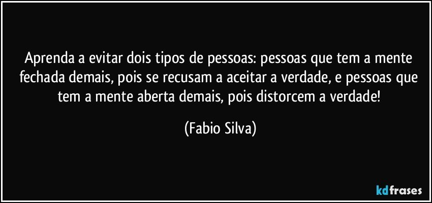 Aprenda a evitar dois tipos de pessoas: pessoas que tem a mente fechada demais, pois se recusam a aceitar a verdade, e pessoas que tem a mente aberta demais, pois distorcem a verdade! (Fabio Silva)