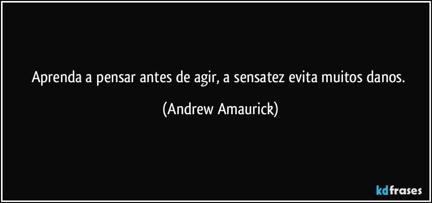 Aprenda a pensar antes de agir, a sensatez evita muitos danos. (Andrew Amaurick)