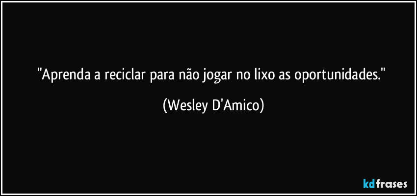 "Aprenda a reciclar para não jogar no lixo as oportunidades." (Wesley D'Amico)