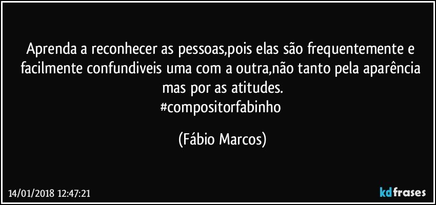 Aprenda a reconhecer as pessoas,pois elas são frequentemente e facilmente confundiveis  uma com a outra,não tanto pela aparência mas por as atitudes.
#compositorfabinho (Fábio Marcos)