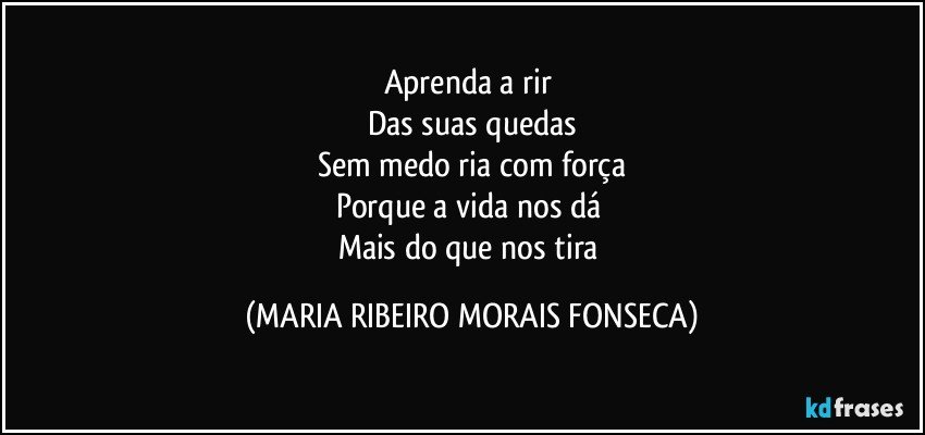 Aprenda a rir 
Das suas quedas
Sem medo ria com força
Porque a vida nos dá 
Mais do que nos tira (MARIA RIBEIRO MORAIS FONSECA)