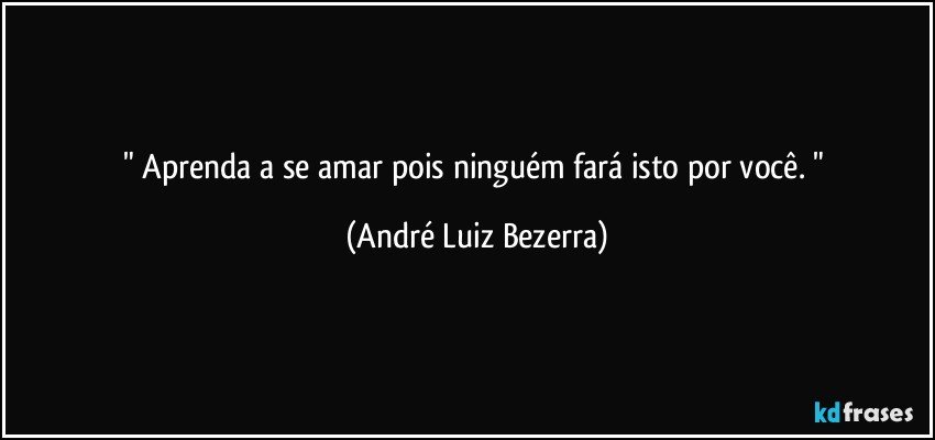 " Aprenda a se amar pois ninguém fará isto por você. " (André Luiz Bezerra)