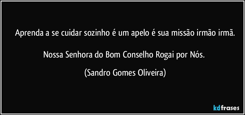 Aprenda a se cuidar sozinho é um apelo é sua missão irmão irmã.

Nossa Senhora do Bom Conselho Rogai por Nós. (Sandro Gomes Oliveira)