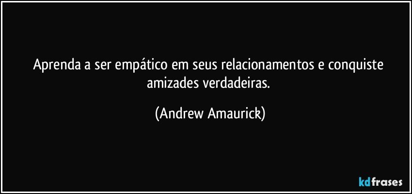 Aprenda a ser empático em seus relacionamentos e conquiste amizades verdadeiras. (Andrew Amaurick)