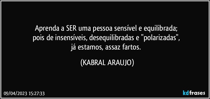 Aprenda a SER uma pessoa sensível e equilibrada; 
pois de insensíveis, desequilibradas e "polarizadas", 
já estamos, assaz fartos. (KABRAL ARAUJO)