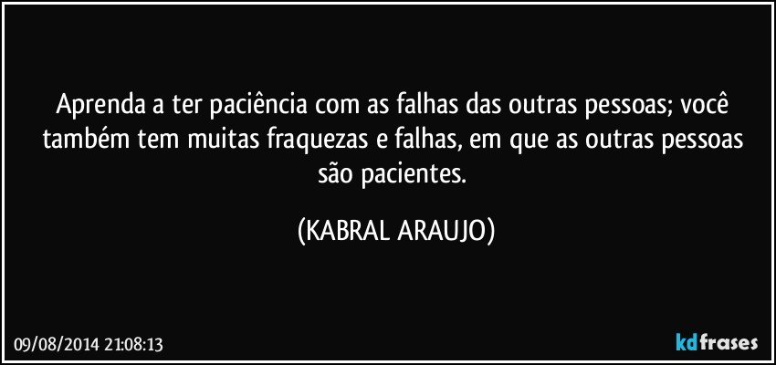 Aprenda a ter paciência com as falhas das outras pessoas; você também tem muitas fraquezas e falhas, em que as outras pessoas são pacientes. (KABRAL ARAUJO)