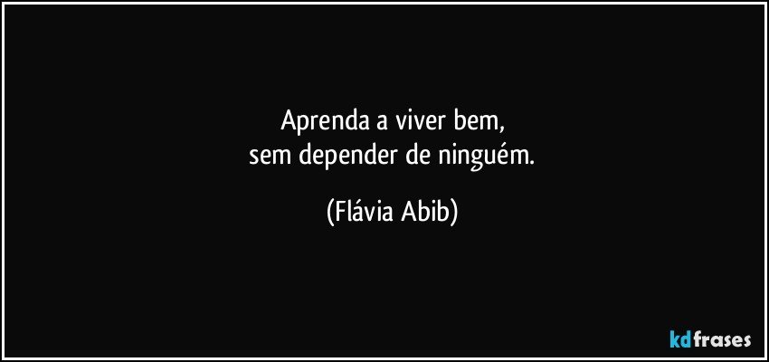 Aprenda a viver bem,
 sem depender de ninguém. (Flávia Abib)