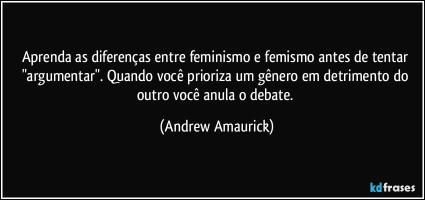 Aprenda as diferenças entre feminismo e femismo antes de tentar "argumentar". Quando você prioriza um gênero em detrimento do outro você anula o debate. (Andrew Amaurick)