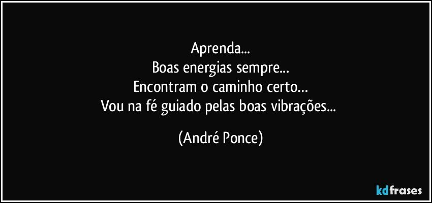 Aprenda...
Boas energias sempre...
Encontram o caminho certo…
Vou na fé  guiado pelas boas vibrações... (André Ponce)