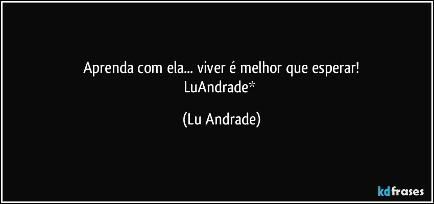 Aprenda com ela... viver é melhor que esperar!
LuAndrade* (Lu Andrade)
