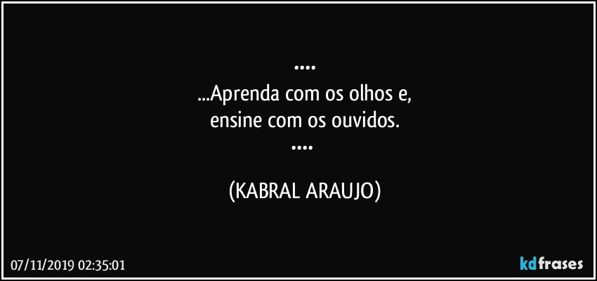 ••••
...Aprenda com os olhos e,
ensine com os ouvidos.
•••• (KABRAL ARAUJO)