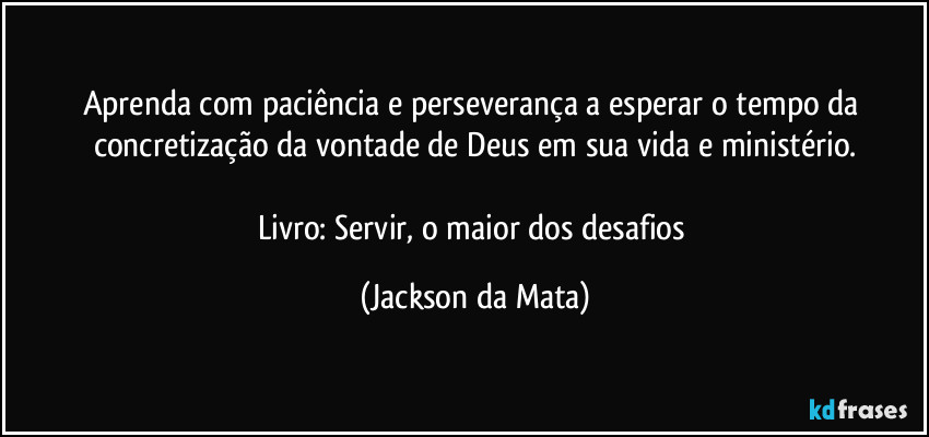 Aprenda com paciência e perseverança a esperar o tempo da concretização da vontade de Deus em sua vida e ministério.

Livro: Servir, o maior dos desafios (Jackson da Mata)