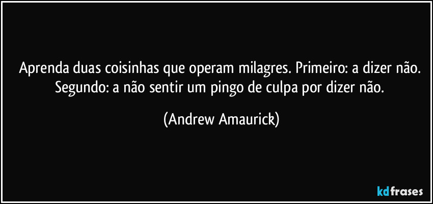 Aprenda duas coisinhas que operam milagres. Primeiro: a dizer não. Segundo: a não sentir um pingo de culpa por dizer não. (Andrew Amaurick)