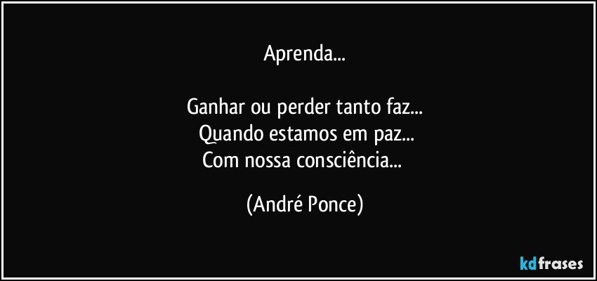 Aprenda...

Ganhar ou perder tanto faz...
 Quando estamos em paz...
Com nossa consciência... (André Ponce)