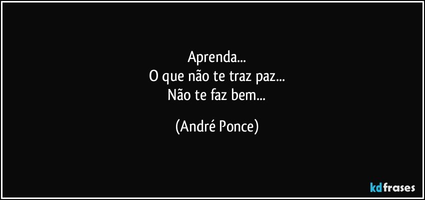 Aprenda...
O que não te traz paz...
 Não te faz bem... (André Ponce)