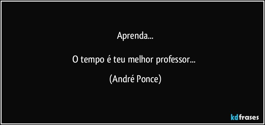 Aprenda...

O tempo é teu melhor professor... (André Ponce)