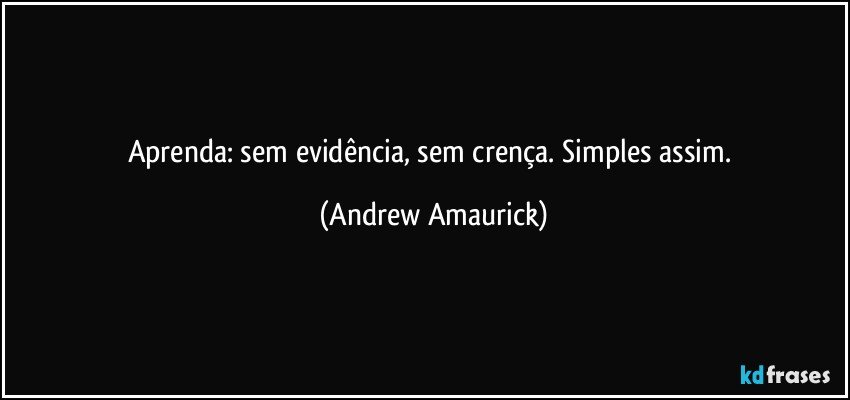 Aprenda: sem evidência, sem crença. Simples assim. (Andrew Amaurick)