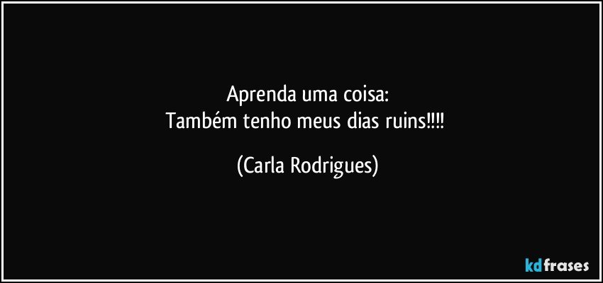 Aprenda uma coisa:
Também tenho meus dias ruins!!! (Carla Rodrigues)