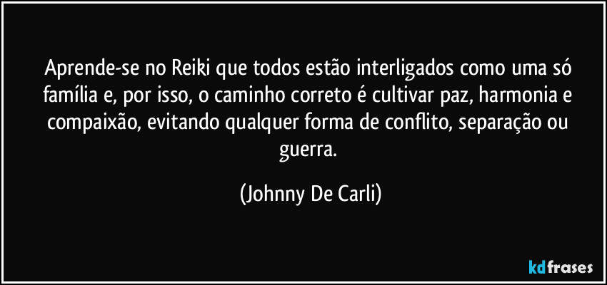 Aprende-se no Reiki que todos estão interligados como uma só família e, por isso, o caminho correto é cultivar paz, harmonia e compaixão, evitando qualquer forma de conflito, separação ou guerra. (Johnny De Carli)
