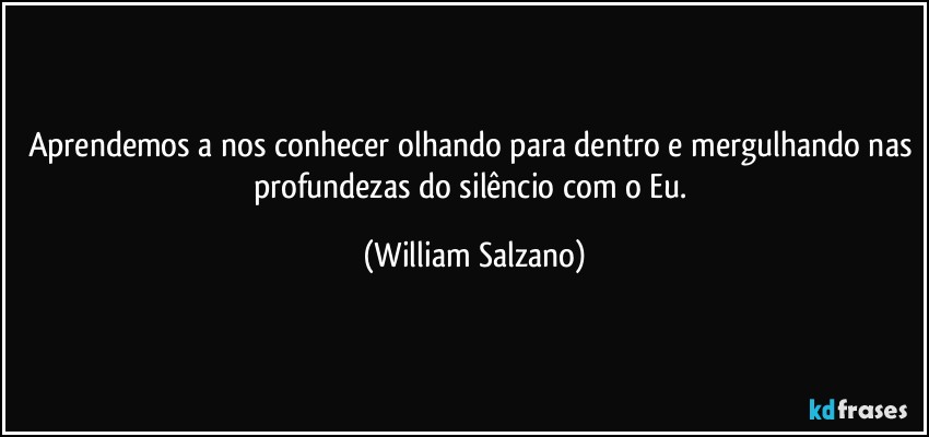 Aprendemos a nos conhecer olhando para dentro e mergulhando nas profundezas do silêncio com o Eu. (William Salzano)