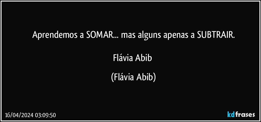 Aprendemos a SOMAR... mas alguns apenas a SUBTRAIR.

Flávia Abib (Flávia Abib)