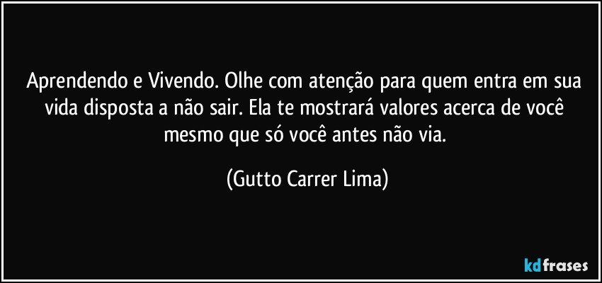 Aprendendo e Vivendo. Olhe com atenção para quem entra em sua vida disposta a não sair. Ela te mostrará valores acerca de você mesmo que só você antes não via. (Gutto Carrer Lima)