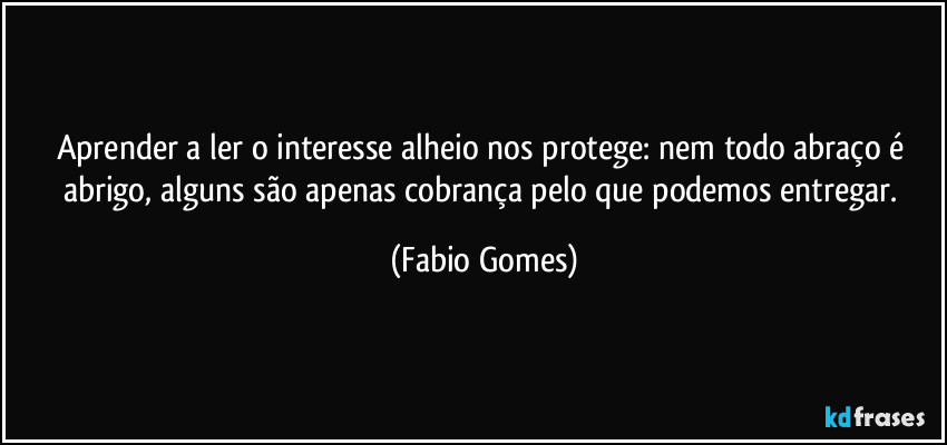 Aprender a ler o interesse alheio nos protege: nem todo abraço é abrigo, alguns são apenas cobrança pelo que podemos entregar. (Fabio Gomes)