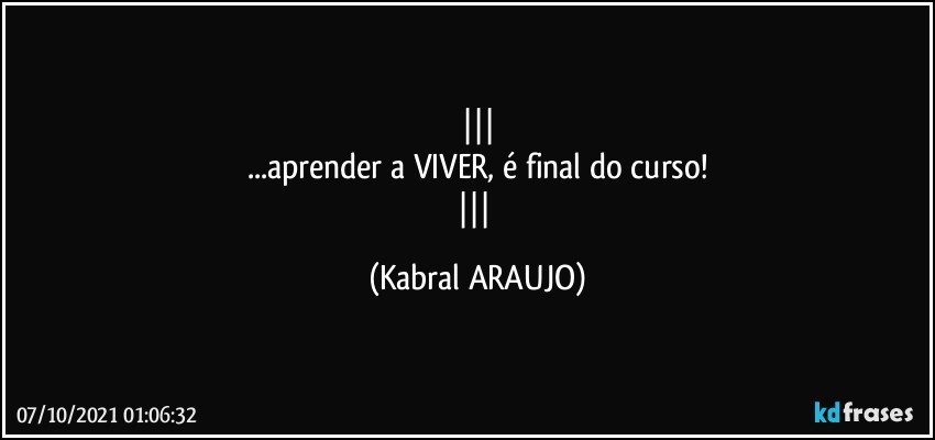 
...aprender a VIVER, é final do curso!
 (KABRAL ARAUJO)