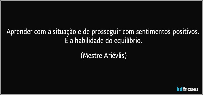 Aprender com a situação e de prosseguir com sentimentos positivos.   É  a habilidade do equilíbrio. (Mestre Ariévlis)