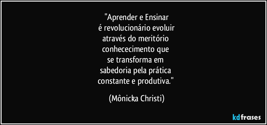 "Aprender e Ensinar
é revolucionário evoluir
através do meritório
conhececimento que
se transforma em
sabedoria pela prática
constante e produtiva." (Mônicka Christi)