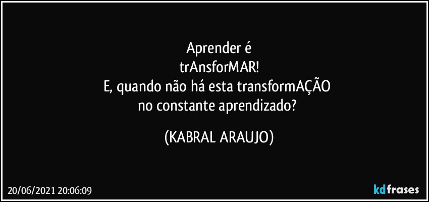 Aprender é
trAnsforMAR!
E, quando não há esta transformAÇÃO 
no constante aprendizado? (KABRAL ARAUJO)