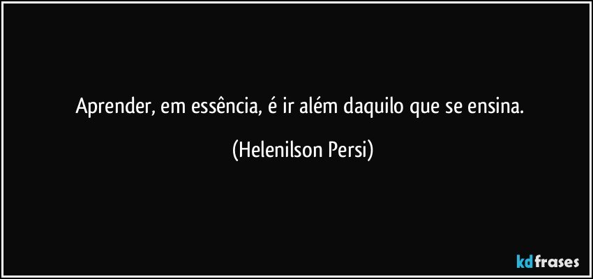 Aprender, em essência, é ir além daquilo que se ensina. (Helenilson Persi)