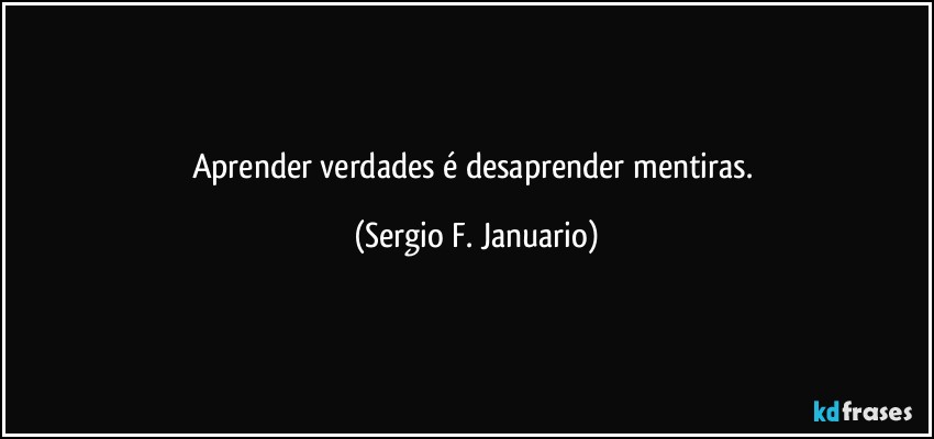 Aprender verdades é desaprender mentiras. (Sergio F. Januario)