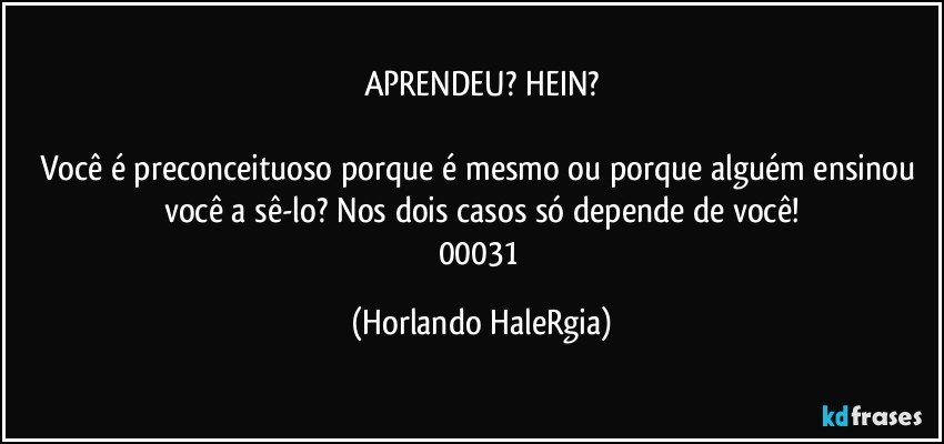 APRENDEU? HEIN?

Você é preconceituoso porque é mesmo ou porque alguém ensinou você a sê-lo? Nos dois casos só depende de você!
00031 (Horlando HaleRgia)