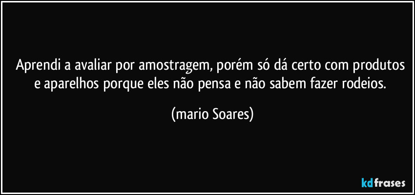 Aprendi a avaliar por amostragem, porém só dá certo com produtos e aparelhos porque eles não pensa e não sabem fazer rodeios. (Mário Soares)
