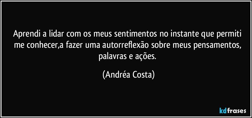 Aprendi a lidar com os meus sentimentos no instante que permiti me conhecer,a fazer uma autorreflexão sobre meus pensamentos, palavras e ações. (Andréa Costa)