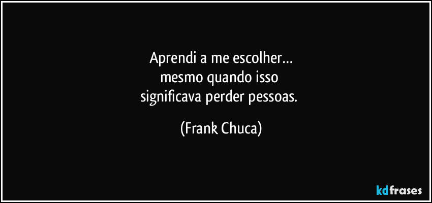 Aprendi a me escolher…
mesmo quando isso 
significava perder pessoas. (Frank Chuca)