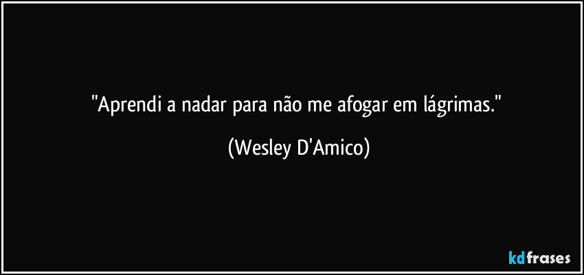 "Aprendi a nadar para não me afogar em lágrimas." (Wesley D'Amico)