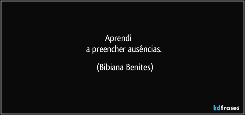 Aprendi                     
a preencher ausências. (Bibiana Benites)