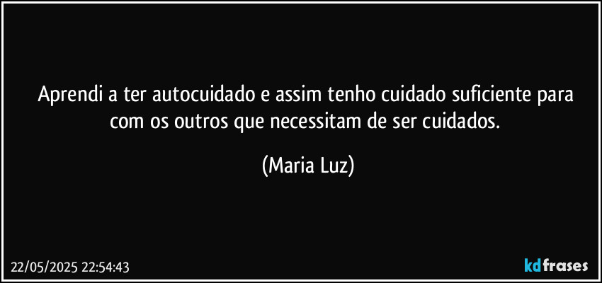 Aprendi a ter autocuidado e assim tenho cuidado suficiente para com os outros que necessitam de ser cuidados. (Maria Luz)