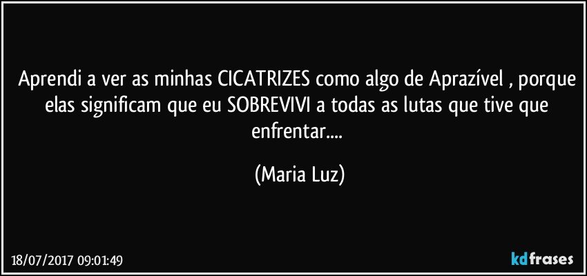 Aprendi a ver as minhas CICATRIZES como algo de Aprazível , porque elas significam que eu SOBREVIVI a todas as lutas que tive que enfrentar... (Maria Luz)