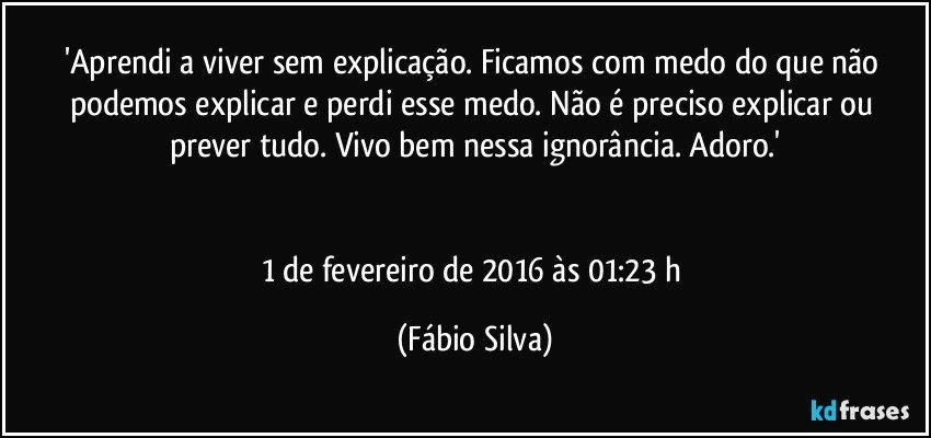 'Aprendi a viver sem explicação. Ficamos com medo do que não podemos explicar e perdi esse medo. Não é preciso explicar ou prever tudo. Vivo bem nessa ignorância. Adoro.'


1 de fevereiro de 2016 às 01:23 h (Fábio Silva)