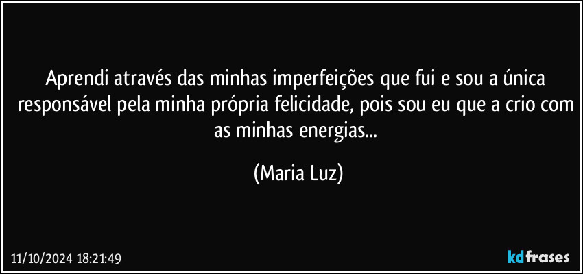 Aprendi através das minhas imperfeições que fui e sou a única responsável pela minha própria felicidade, pois sou eu que a crio com as minhas energias... (Maria Luz)