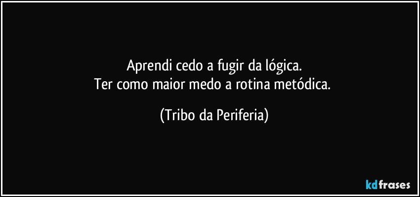 Aprendi cedo a fugir da lógica.
Ter como maior medo a rotina metódica. (Tribo da Periferia)